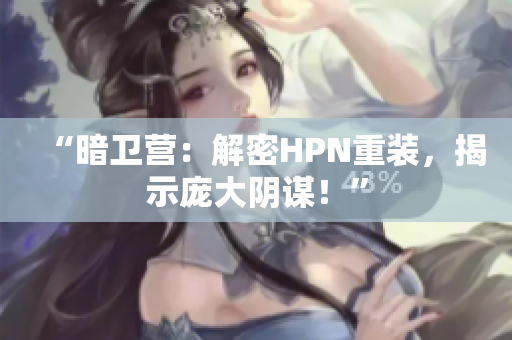 “暗卫营：解密HPN重装，揭示庞大阴谋！”