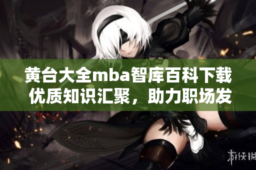 黄台大全mba智库百科下载 优质知识汇聚，助力职场发展