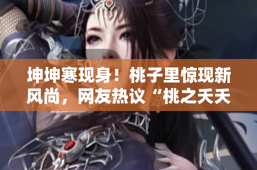 坤坤寒现身！桃子里惊现新风尚，网友热议“桃之夭夭坤之寒寒”