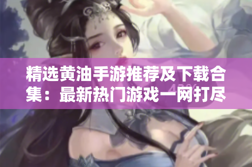 精选黄油手游推荐及下载合集：最新热门游戏一网打尽