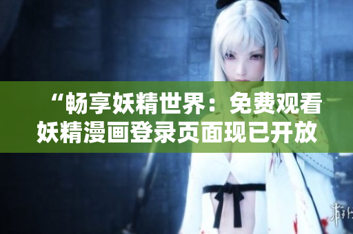 “畅享妖精世界：免费观看妖精漫画登录页面现已开放！”
