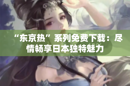 “东京热”系列免费下载：尽情畅享日本独特魅力