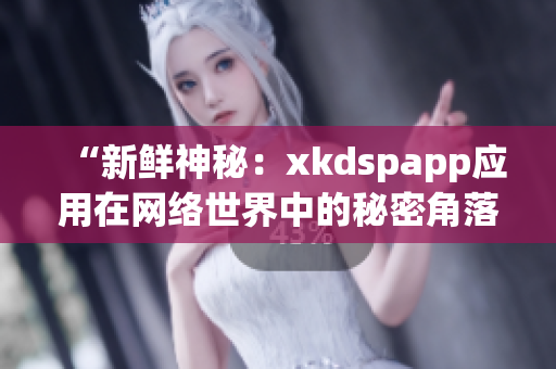 “新鲜神秘：xkdspapp应用在网络世界中的秘密角落”