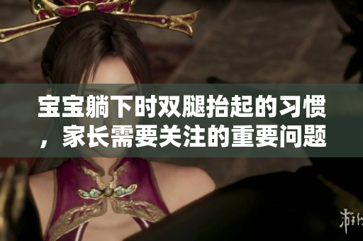 宝宝躺下时双腿抬起的习惯，家长需要关注的重要问题