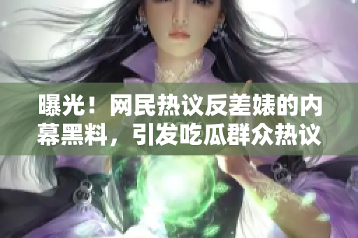 曝光！网民热议反差婊的内幕黑料，引发吃瓜群众热议