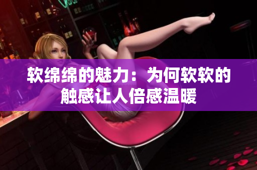 软绵绵的魅力：为何软软的触感让人倍感温暖