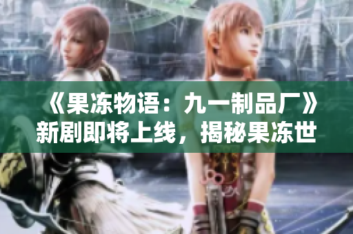 《果冻物语：九一制品厂》新剧即将上线，揭秘果冻世界的奇幻之旅！