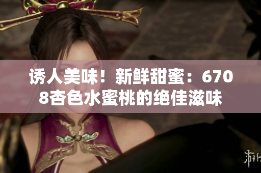 诱人美味！新鲜甜蜜：6708杏色水蜜桃的绝佳滋味