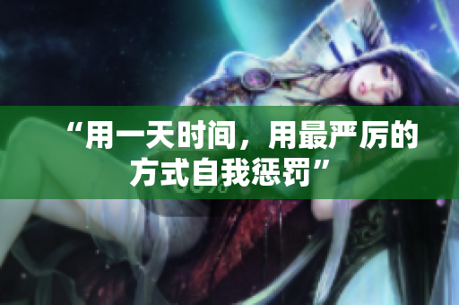 “用一天时间，用最严厉的方式自我惩罚”