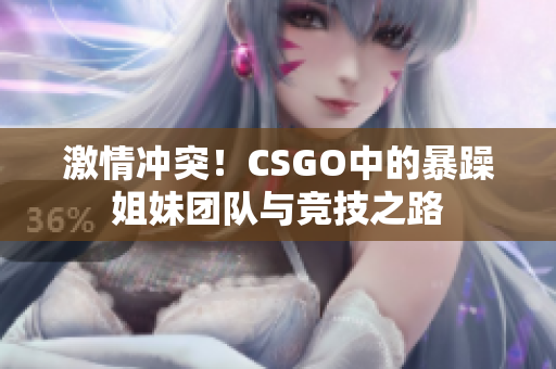 激情冲突！CSGO中的暴躁姐妹团队与竞技之路