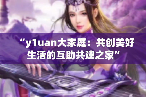 “y1uan大家庭：共创美好生活的互助共建之家”