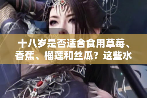 十八岁是否适合食用草莓、香蕉、榴莲和丝瓜？这些水果适合青少年吗？