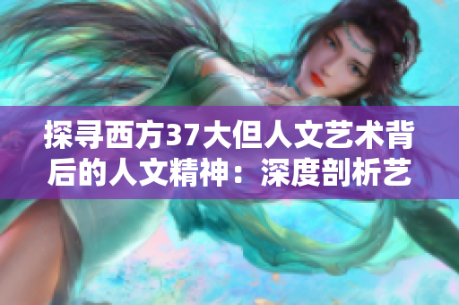 探寻西方37大但人文艺术背后的人文精神：深度剖析艺术家与作品的奇妙联系