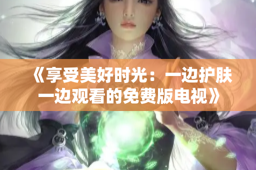 《享受美好时光：一边护肤一边观看的免费版电视》