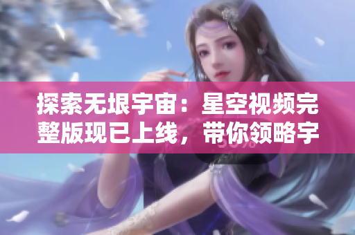 探索无垠宇宙：星空视频完整版现已上线，带你领略宇宙的神秘与壮观