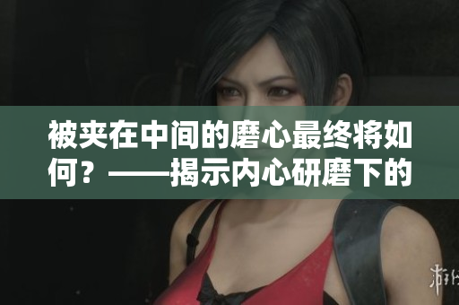 被夹在中间的磨心最终将如何？——揭示内心研磨下的归宿