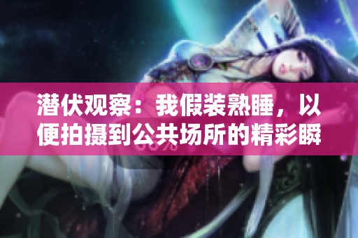 潜伏观察：我假装熟睡，以便拍摄到公共场所的精彩瞬间