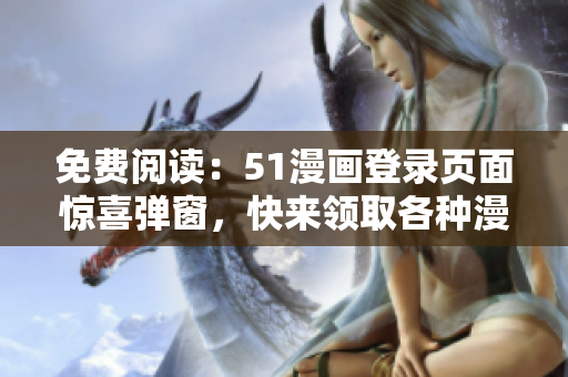 免费阅读：51漫画登录页面惊喜弹窗，快来领取各种漫画福利！