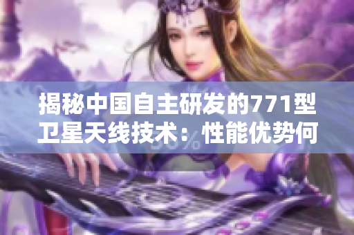 揭秘中国自主研发的771型卫星天线技术：性能优势何在？