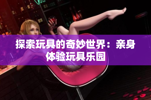 探索玩具的奇妙世界：亲身体验玩具乐园