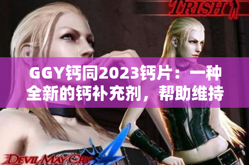 GGY钙同2023钙片：一种全新的钙补充剂，帮助维持骨骼健康与钙平衡