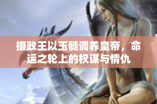 摄政王以玉髓调养皇帝，命运之轮上的权谋与情仇