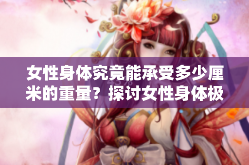 女性身体究竟能承受多少厘米的重量？探讨女性身体极限的研究