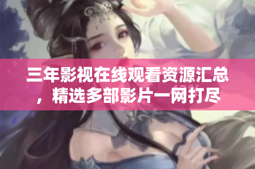 三年影视在线观看资源汇总，精选多部影片一网打尽