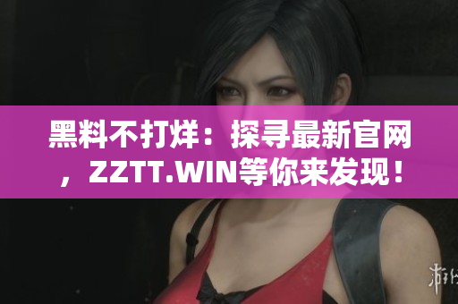 黑料不打烊：探寻最新官网，ZZTT.WIN等你来发现！
