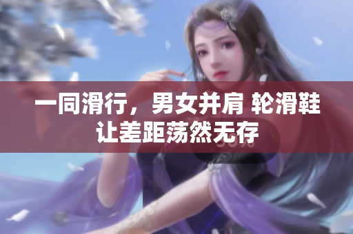 一同滑行，男女并肩 轮滑鞋让差距荡然无存