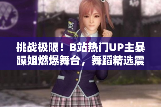 挑战极限！B站热门UP主暴躁姐燃爆舞台，舞蹈精选震撼来袭！