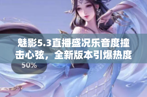 魅影5.3直播盛况乐音度撞击心弦，全新版本引爆热度