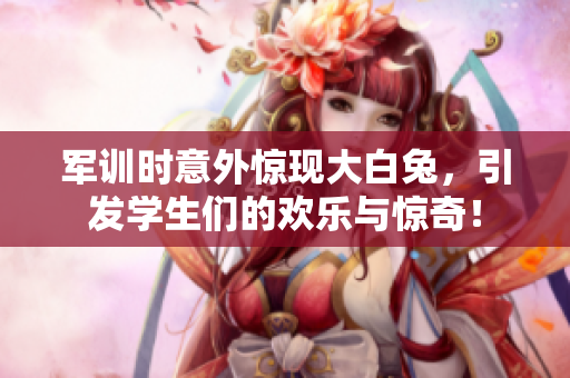 军训时意外惊现大白兔，引发学生们的欢乐与惊奇！