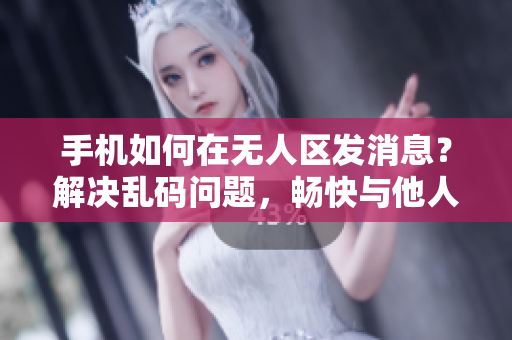手机如何在无人区发消息？解决乱码问题，畅快与他人交流。