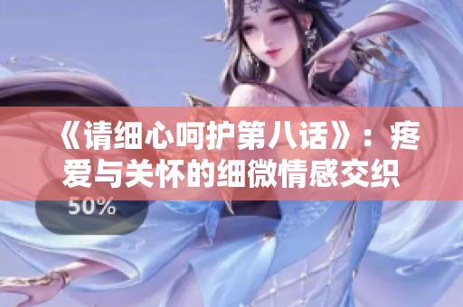 《请细心呵护第八话》：疼爱与关怀的细微情感交织