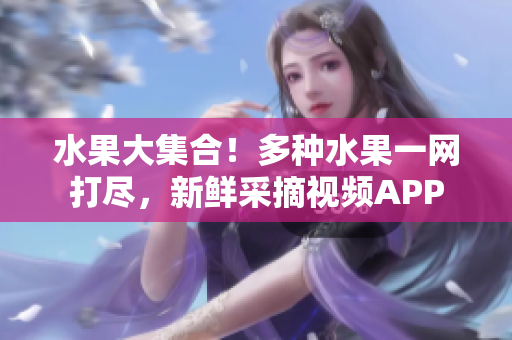 水果大集合！多种水果一网打尽，新鲜采摘视频APP
