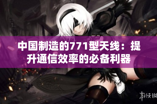 中国制造的771型天线：提升通信效率的必备利器