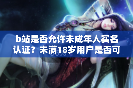 b站是否允许未成年人实名认证？未满18岁用户是否可以进行实名认证？
