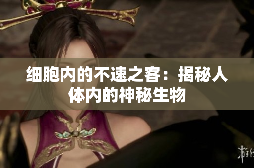 细胞内的不速之客：揭秘人体内的神秘生物