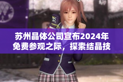 苏州晶体公司宣布2024年免费参观之际，探索结晶技术的奥秘