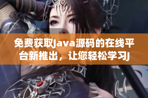 免费获取Java源码的在线平台新推出，让您轻松学习Java编程技能