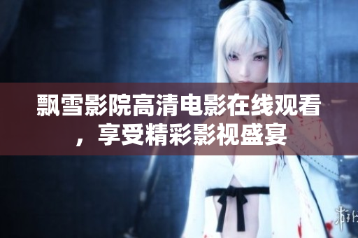 飘雪影院高清电影在线观看，享受精彩影视盛宴