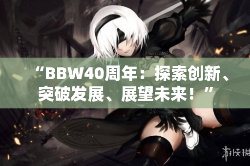 “BBW40周年：探索创新、突破发展、展望未来！”