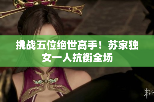 挑战五位绝世高手！苏家独女一人抗衡全场
