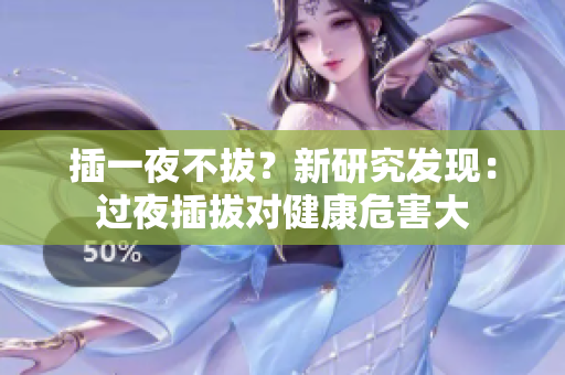 插一夜不拔？新研究发现：过夜插拔对健康危害大