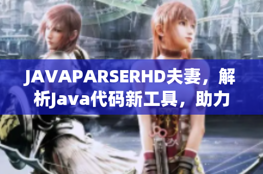 JAVAPARSERHD夫妻，解析Java代码新工具，助力程序员高效开发
