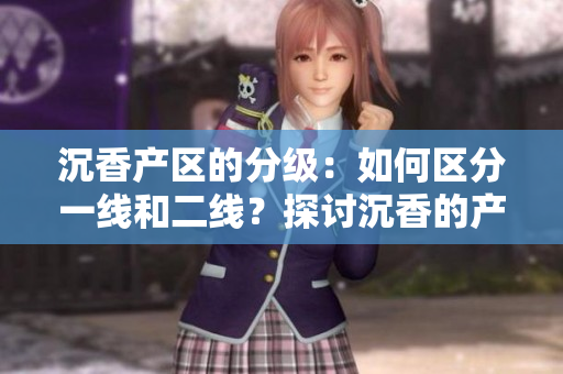 沉香产区的分级：如何区分一线和二线？探讨沉香的产地等级及其影响