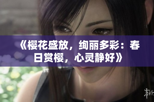 《樱花盛放，绚丽多彩：春日赏樱，心灵静好》
