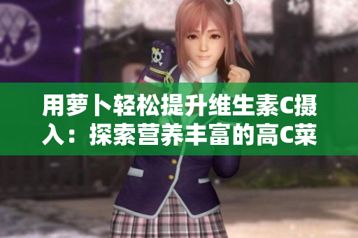 用萝卜轻松提升维生素C摄入：探索营养丰富的高C菜谱与食谱