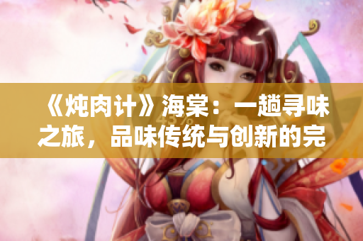 《炖肉计》海棠：一趟寻味之旅，品味传统与创新的完美融合